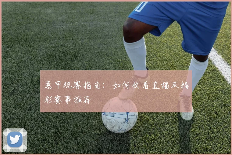 意甲观赛指南：如何收看直播及精彩赛事推荐