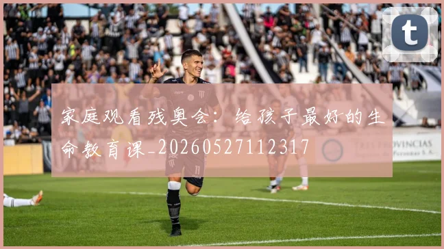 家庭观看残奥会:给孩子最好的生命教育课_20260527112317