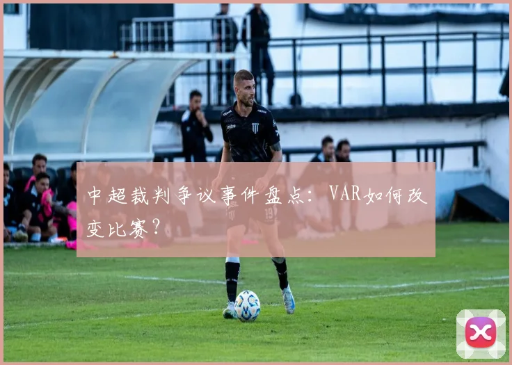 中超裁判争议事件盘点：VAR如何改变比赛？