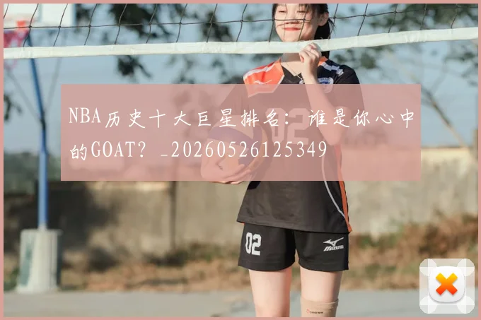 NBA历史十大巨星排名:谁是你心中的GOAT?_20260526125349