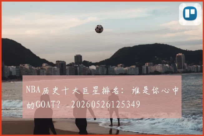 NBA历史十大巨星排名：谁是你心中的GOAT？_20260526125349