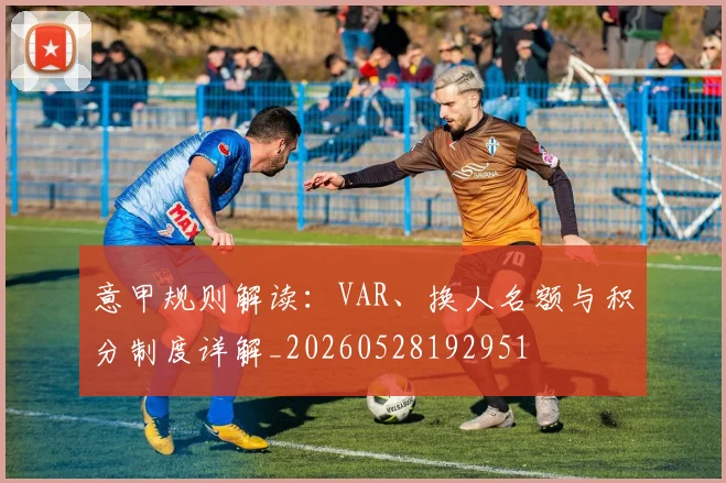 意甲规则解读：VAR、换人名额与积分制度详解_20260528192951