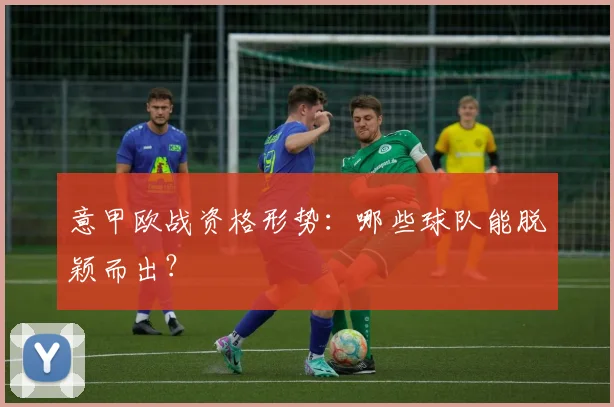 意甲欧战资格形势:哪些球队能脱颖而出?