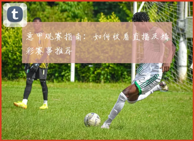 意甲观赛指南:如何收看直播及精彩赛事推荐
