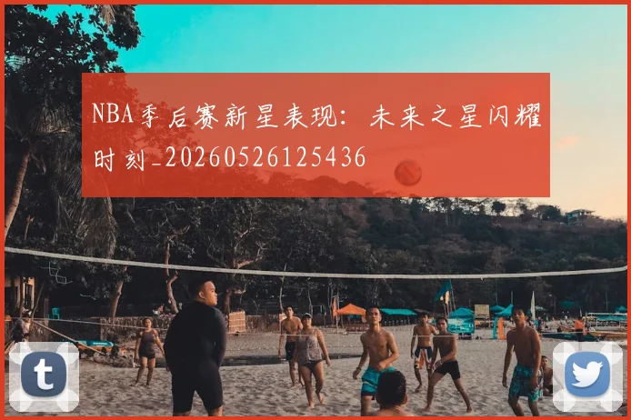 NBA季后赛新星表现:未来之星闪耀时刻_20260526125436