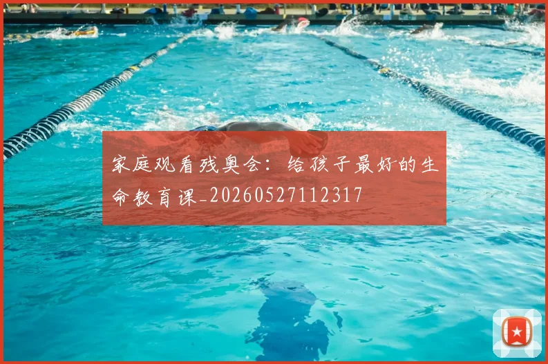 家庭观看残奥会：给孩子最好的生命教育课_20260527112317