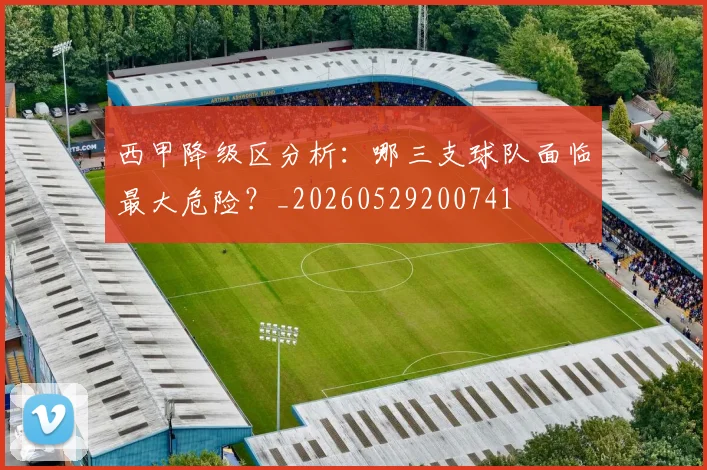 西甲降级区分析：哪三支球队面临最大危险？_20260529200741