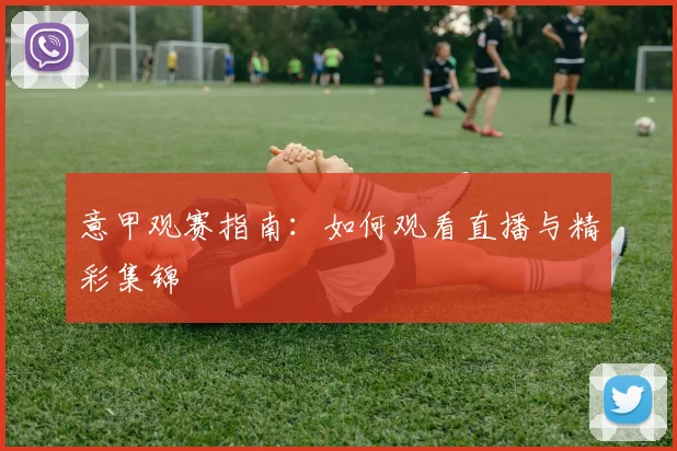 意甲观赛指南:如何观看直播与精彩集锦