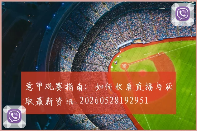 意甲观赛指南:如何收看直播与获取最新资讯_20260528192951